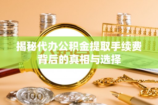 扎兰屯揭秘代办公积金提取手续费背后的真相与选择