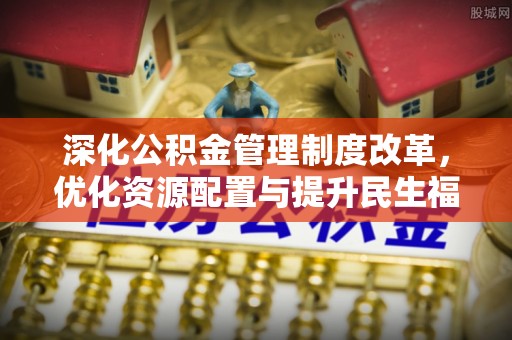 扎兰屯深化公积金管理制度改革，优化资源配置与提升民生福祉