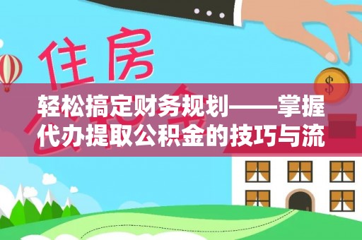 扎兰屯轻松搞定财务规划——掌握代办提取公积金的技巧与流程