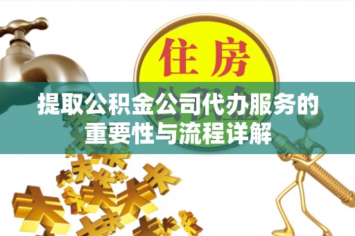 扎兰屯提取公积金公司代办服务的重要性与流程详解