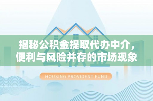 扎兰屯揭秘公积金提取代办中介，便利与风险并存的市场现象