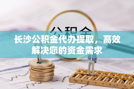 扎兰屯长沙公积金代办提取，高效解决您的资金需求