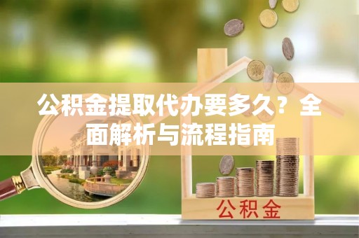 扎兰屯公积金提取代办要多久？全面解析与流程指南