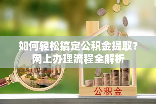 扎兰屯如何轻松搞定公积金提取？网上办理流程全解析