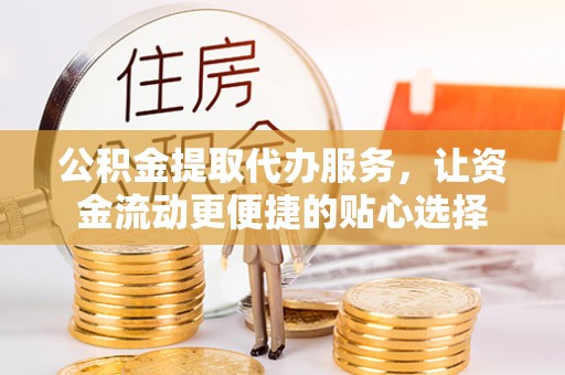 扎兰屯公积金提取代办服务，让资金流动更便捷的贴心选择