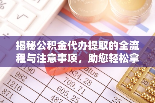 扎兰屯揭秘公积金代办提取的全流程与注意事项，助您轻松拿回属于自己的钱