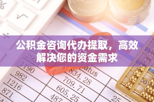 扎兰屯公积金咨询代办提取，高效解决您的资金需求