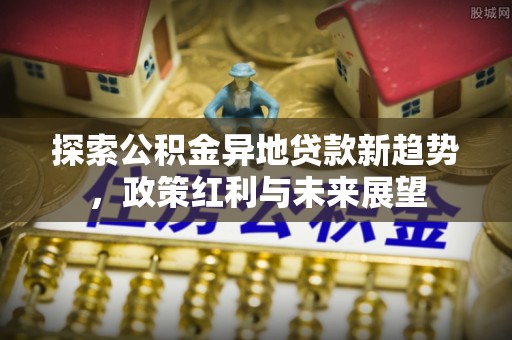 扎兰屯探索公积金异地贷款新趋势，政策红利与未来展望