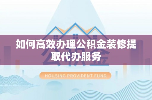 扎兰屯如何高效办理公积金装修提取代办服务