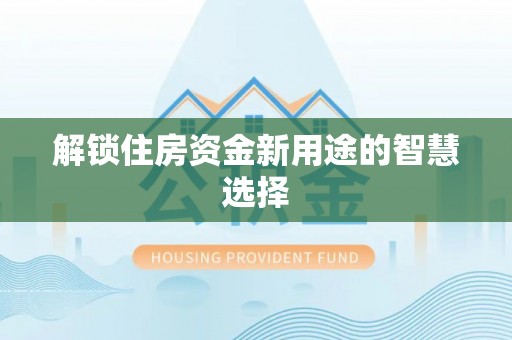 扎兰屯解锁住房资金新用途的智慧选择