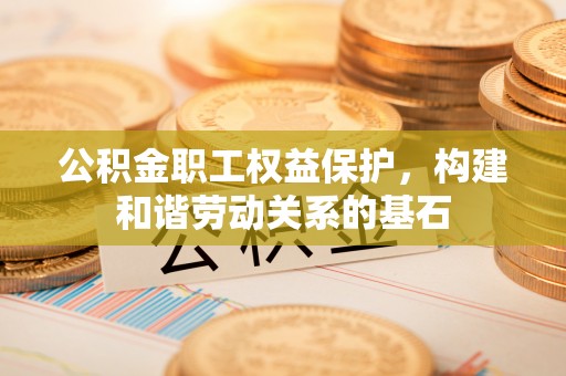 扎兰屯公积金职工权益保护，构建和谐劳动关系的基石