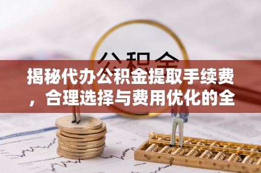 扎兰屯揭秘代办公积金提取手续费，合理选择与费用优化的全面解析