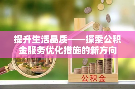 扎兰屯提升生活品质——探索公积金服务优化措施的新方向