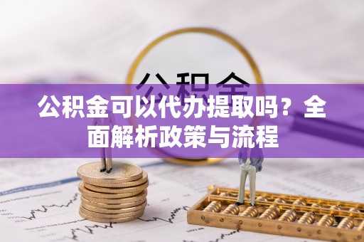 扎兰屯公积金可以代办提取吗？全面解析政策与流程