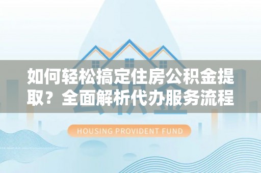扎兰屯如何轻松搞定住房公积金提取？全面解析代办服务流程与优势