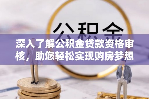 扎兰屯深入了解公积金贷款资格审核，助您轻松实现购房梦想