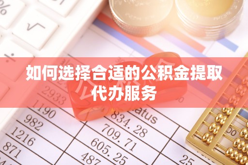 扎兰屯如何选择合适的公积金提取代办服务