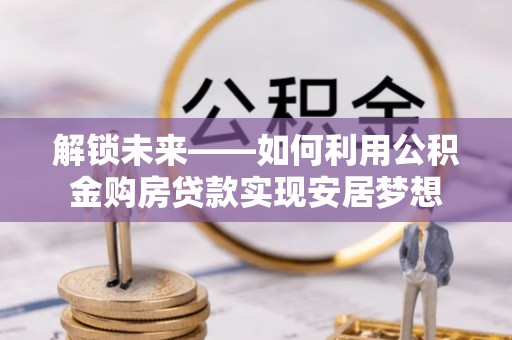 扎兰屯解锁未来——如何利用公积金购房贷款实现安居梦想