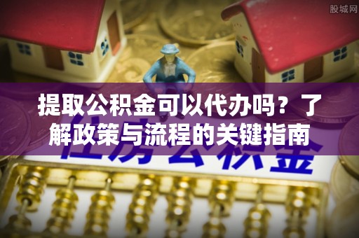 扎兰屯提取公积金可以代办吗？了解政策与流程的关键指南