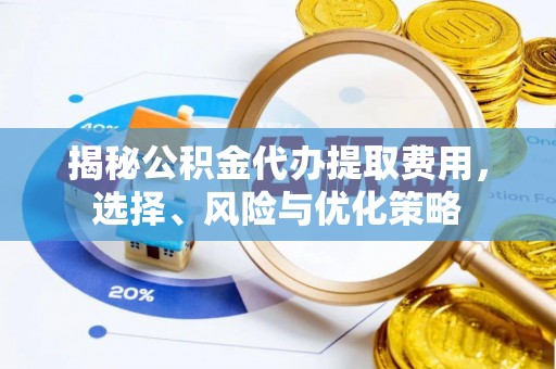 扎兰屯揭秘公积金代办提取费用，选择、风险与优化策略