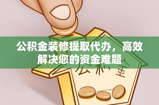 扎兰屯公积金装修提取代办，高效解决您的资金难题