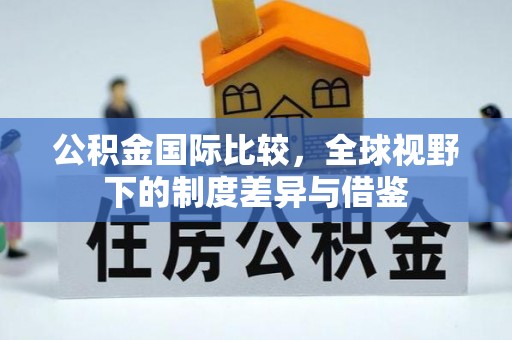 扎兰屯公积金国际比较，全球视野下的制度差异与借鉴