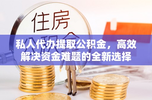 扎兰屯私人代办提取公积金，高效解决资金难题的全新选择