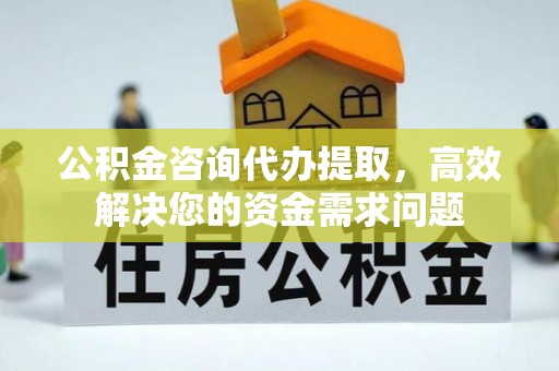 扎兰屯公积金咨询代办提取，高效解决您的资金需求问题