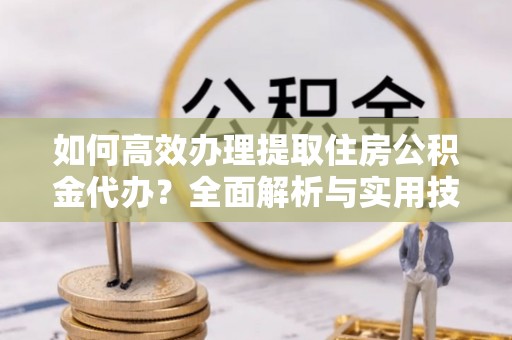 扎兰屯如何高效办理提取住房公积金代办？全面解析与实用技巧