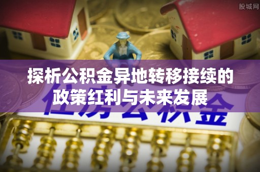 扎兰屯探析公积金异地转移接续的政策红利与未来发展