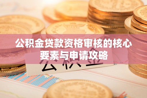 扎兰屯公积金贷款资格审核的核心要素与申请攻略