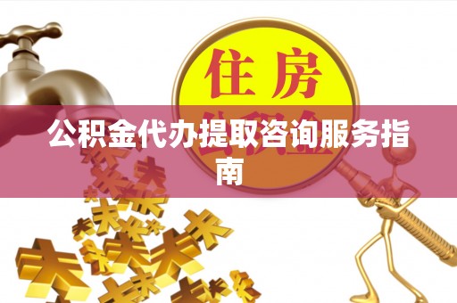 扎兰屯公积金代办提取咨询服务指南