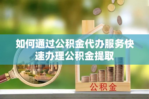 扎兰屯如何通过公积金代办服务快速办理公积金提取