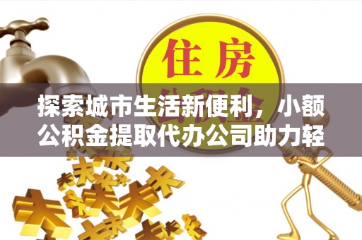 扎兰屯探索城市生活新便利，小额公积金提取代办公司助力轻松理财