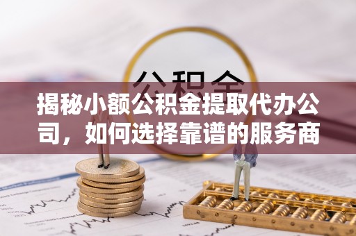 扎兰屯揭秘小额公积金提取代办公司，如何选择靠谱的服务商？