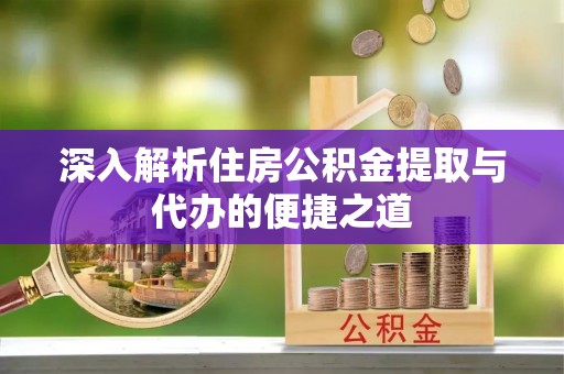 扎兰屯深入解析住房公积金提取与代办的便捷之道