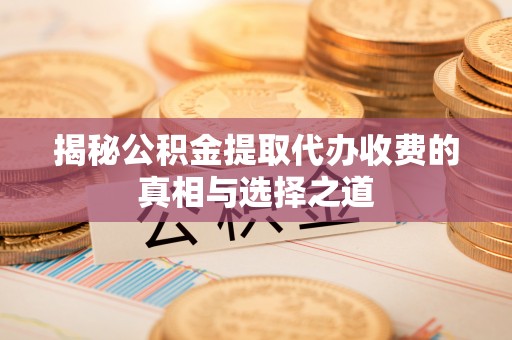 扎兰屯揭秘公积金提取代办收费的真相与选择之道