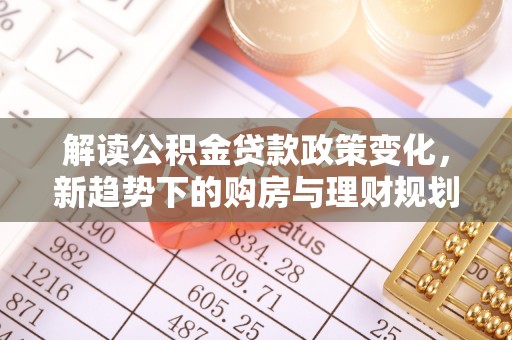 扎兰屯解读公积金贷款政策变化，新趋势下的购房与理财规划