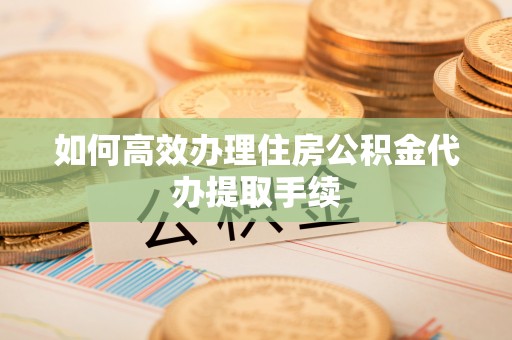 扎兰屯如何高效办理住房公积金代办提取手续