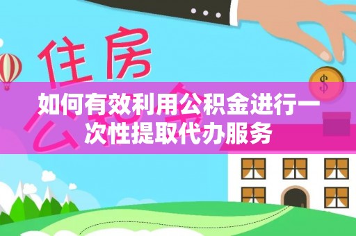 扎兰屯如何有效利用公积金进行一次性提取代办服务