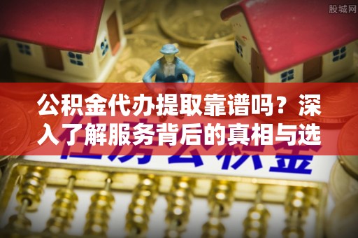 扎兰屯公积金代办提取靠谱吗？深入了解服务背后的真相与选择指南