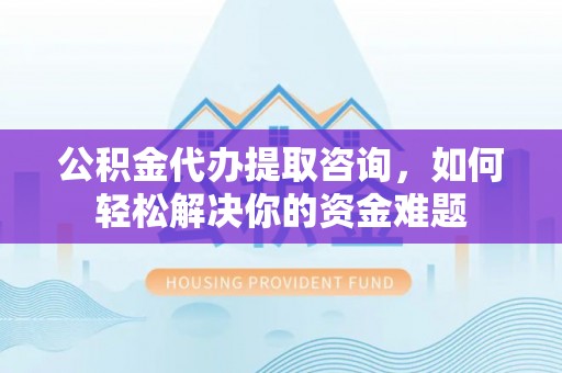 扎兰屯公积金代办提取咨询，如何轻松解决你的资金难题