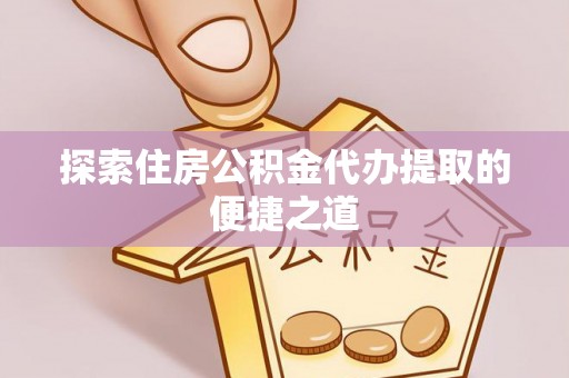 扎兰屯探索住房公积金代办提取的便捷之道