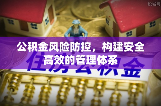 扎兰屯公积金风险防控，构建安全高效的管理体系