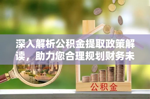 扎兰屯深入解析公积金提取政策解读，助力您合理规划财务未来