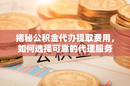 扎兰屯揭秘公积金代办提取费用，如何选择可靠的代理服务