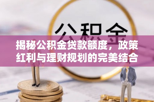 扎兰屯揭秘公积金贷款额度，政策红利与理财规划的完美结合