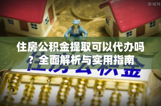 扎兰屯住房公积金提取可以代办吗？全面解析与实用指南