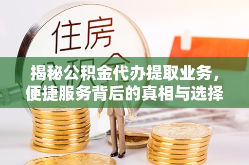 扎兰屯揭秘公积金代办提取业务，便捷服务背后的真相与选择