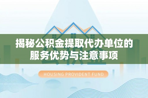 扎兰屯揭秘公积金提取代办单位的服务优势与注意事项